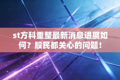 st方科重整最新消息进展如何？股民都关心的问题！