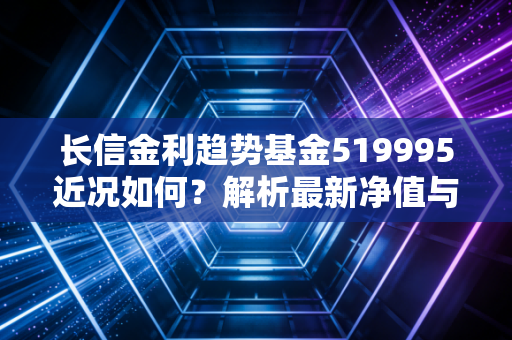 长信金利趋势基金519995近况如何？解析最新净值与投资策略