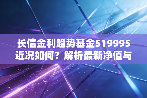 长信金利趋势基金519995近况如何？解析最新净值与投资策略