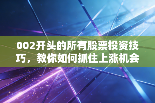 002开头的所有股票投资技巧，教你如何抓住上涨机会！