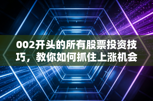 002开头的所有股票投资技巧，教你如何抓住上涨机会！