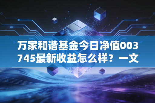 万家和谐基金今日净值003745最新收益怎么样？一文看懂！