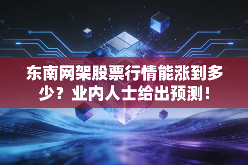 东南网架股票行情能涨到多少？业内人士给出预测！