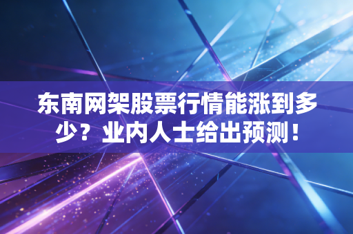 东南网架股票行情能涨到多少？业内人士给出预测！