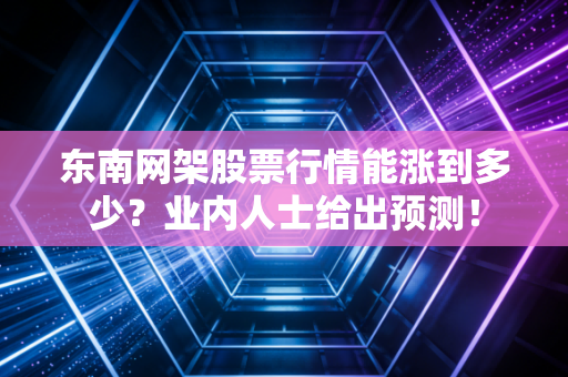 东南网架股票行情能涨到多少？业内人士给出预测！