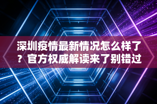 深圳疫情最新情况怎么样了？官方权威解读来了别错过！
