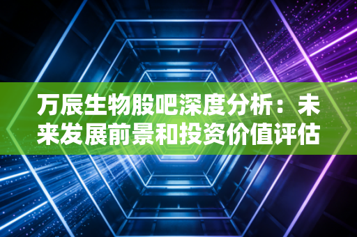 万辰生物股吧深度分析：未来发展前景和投资价值评估