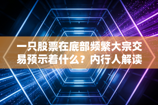 一只股票在底部频繁大宗交易预示着什么？内行人解读！