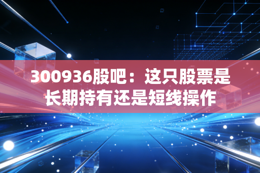 300936股吧：这只股票是长期持有还是短线操作