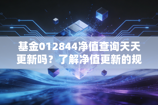 基金012844净值查询天天更新吗？了解净值更新的规则！