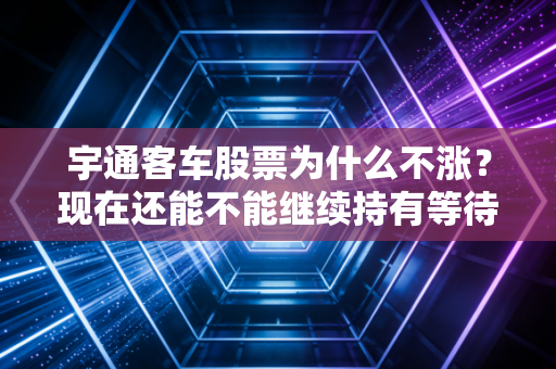 宇通客车股票为什么不涨？现在还能不能继续持有等待