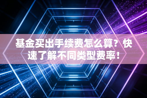 基金买出手续费怎么算？快速了解不同类型费率！