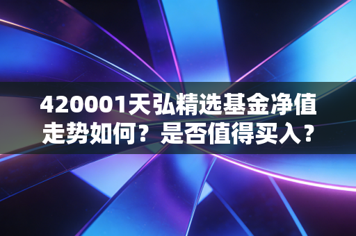 420001天弘精选基金净值走势如何？是否值得买入？