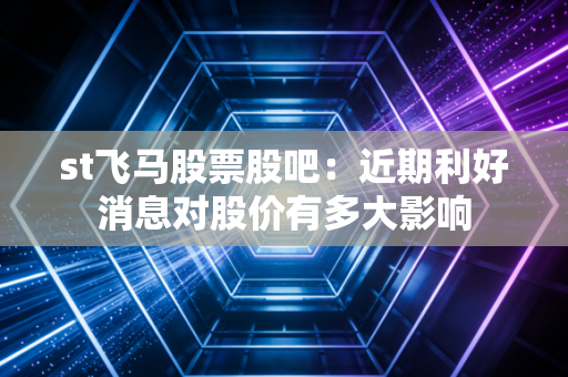 st飞马股票股吧：近期利好消息对股价有多大影响