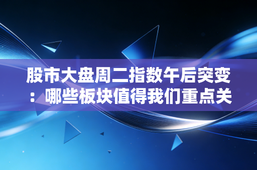 股市大盘周二指数午后突变：哪些板块值得我们重点关注？
