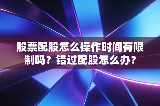 股票配股怎么操作时间有限制吗？错过配股怎么办？