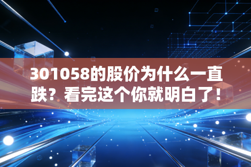 301058的股价为什么一直跌？看完这个你就明白了！
