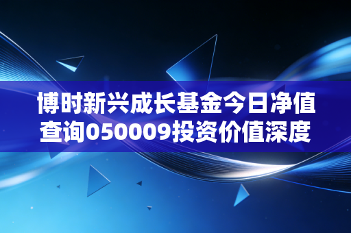博时新兴成长基金今日净值查询050009投资价值深度剖析