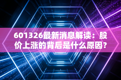 601326最新消息解读：股价上涨的背后是什么原因？