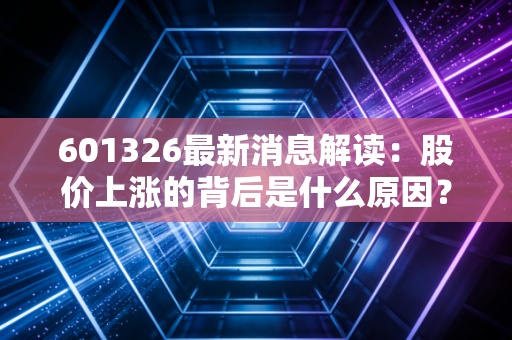 601326最新消息解读：股价上涨的背后是什么原因？