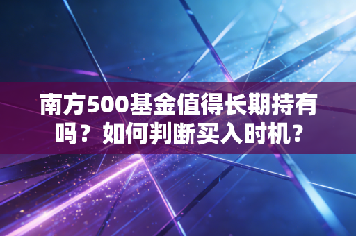 南方500基金值得长期持有吗？如何判断买入时机？