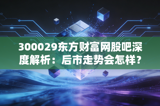 300029东方财富网股吧深度解析：后市走势会怎样？