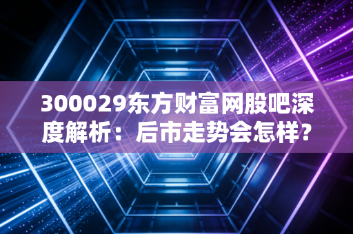 300029东方财富网股吧深度解析：后市走势会怎样？