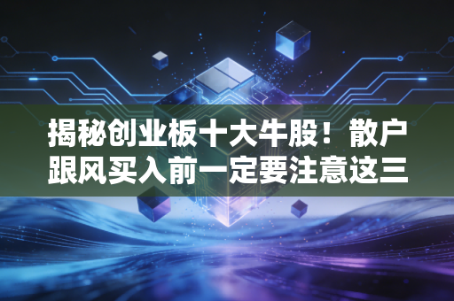 揭秘创业板十大牛股！散户跟风买入前一定要注意这三点！