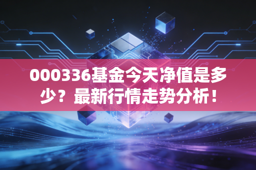 000336基金今天净值是多少？最新行情走势分析！