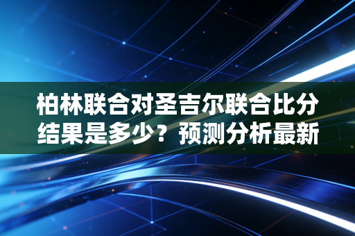 柏林联合对圣吉尔联合比分结果是多少？预测分析最新战报！