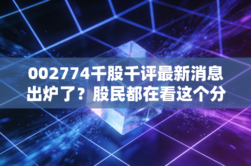 002774千股千评最新消息出炉了？股民都在看这个分析