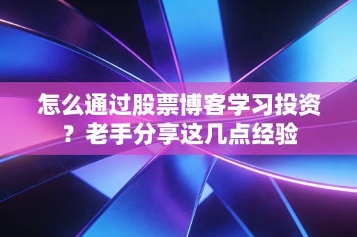 怎么通过股票博客学习投资？老手分享这几点经验