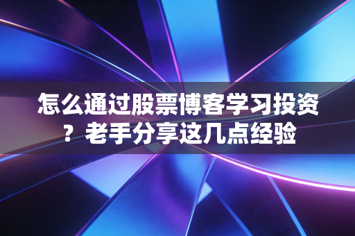 怎么通过股票博客学习投资？老手分享这几点经验