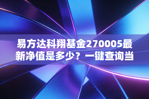 易方达科翔基金270005最新净值是多少？一键查询当日净值！