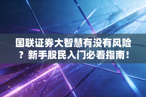 国联证券大智慧有没有风险？新手股民入门必看指南！