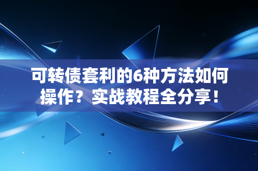 可转债套利的6种方法如何操作？实战教程全分享！