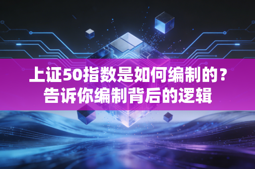 上证50指数是如何编制的？告诉你编制背后的逻辑