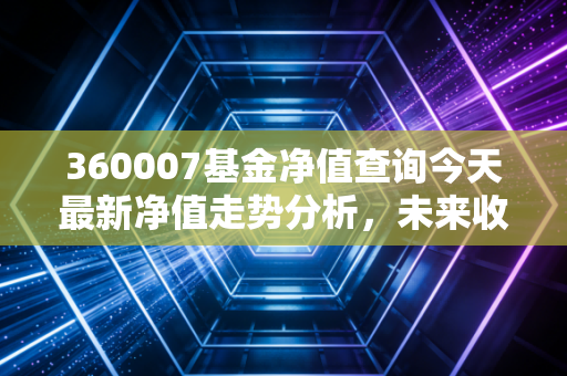 360007基金净值查询今天最新净值走势分析，未来收益预估如何？