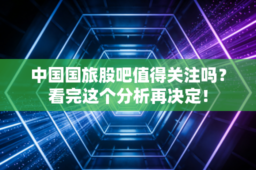 中国国旅股吧值得关注吗？看完这个分析再决定！