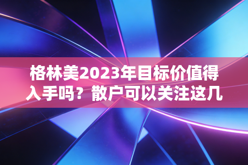 格林美2023年目标价值得入手吗？散户可以关注这几点！