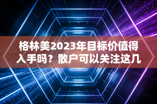 格林美2023年目标价值得入手吗？散户可以关注这几点！