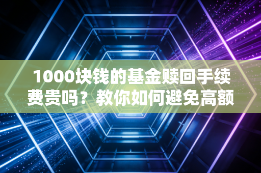 1000块钱的基金赎回手续费贵吗？教你如何避免高额费用！
