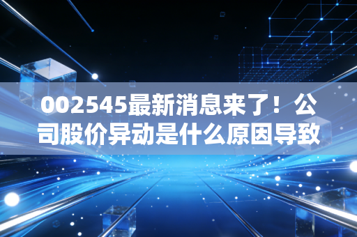 002545最新消息来了！公司股价异动是什么原因导致的？