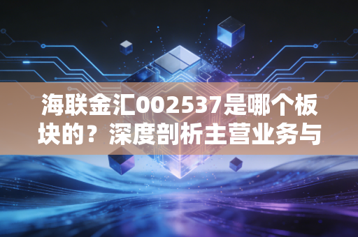 海联金汇002537是哪个板块的？深度剖析主营业务与风险！