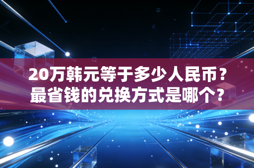 20万韩元等于多少人民币?最省钱的兑换方式是哪个?