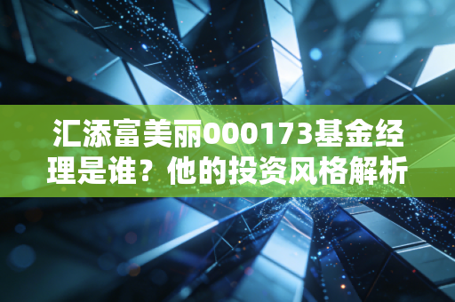 汇添富美丽000173基金经理是谁？他的投资风格解析！