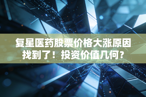 复星医药股票价格大涨原因找到了！投资价值几何？