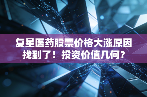 复星医药股票价格大涨原因找到了！投资价值几何？