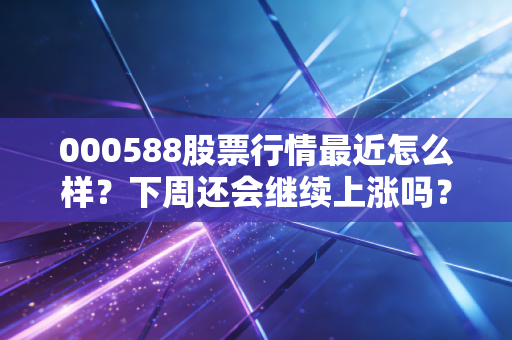 000588股票行情最近怎么样？下周还会继续上涨吗？