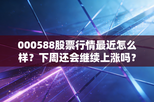 000588股票行情最近怎么样？下周还会继续上涨吗？